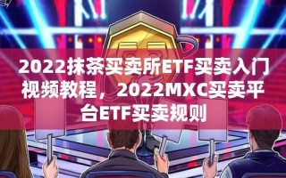 2023抹茶买卖所ETF买卖入门视频教程，2023MXC买卖平台ETF买卖规则
