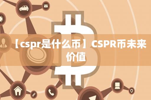 【cspr是什么币】CSPR币未来价值-第1张图片-尚力财经