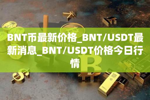BNT币最新价格_BNT／USDT最新消息_BNT／USDT价格今日行情-第1张图片-尚力财经