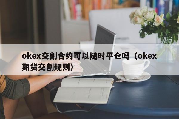 okex交割合约可以随时平仓吗（okex期货交割规则）-第1张图片-尚力财经