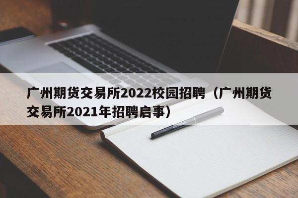 广州期货交易所2022校园招聘（广州期货交易所2021年招聘启事）-第1张图片-尚力财经